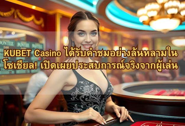 KUBET Casino ได้รับคำชมอย่างล้นหลามใน โซเชียล! เปิดเผยประสบการณ์จริงจากผู้เล่น