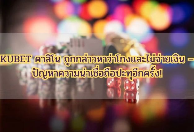 KUBET คาสิโน ถูกกล่าวหาว่าโกงและไม่จ่ายเงิน – ปัญหาความน่าเชื่อถือปะทุอีกครั้ง!