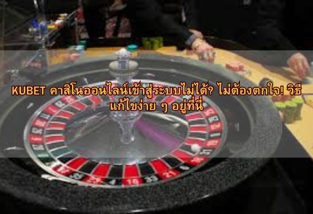 KUBET คาสิโนออนไลน์เข้าสู่ระบบไม่ได้? ไม่ต้องตกใจ! วิธีแก้ไขง่าย ๆ อยู่ที่นี่
