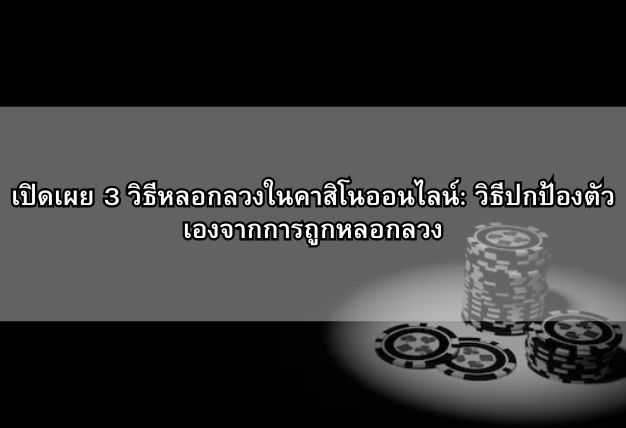 เปิดเผย 3 วิธีหลอกลวงในคาสิโนออนไลน์: วิธีปกป้องตัวเองจากการถูกหลอกลวง